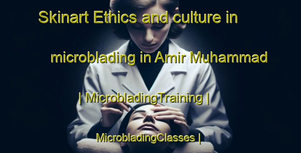 Skinart Ethics and culture in microblading in Amir Muhammad | MicrobladingTraining | MicrobladingClasses | SkinartTraining-Pakistan